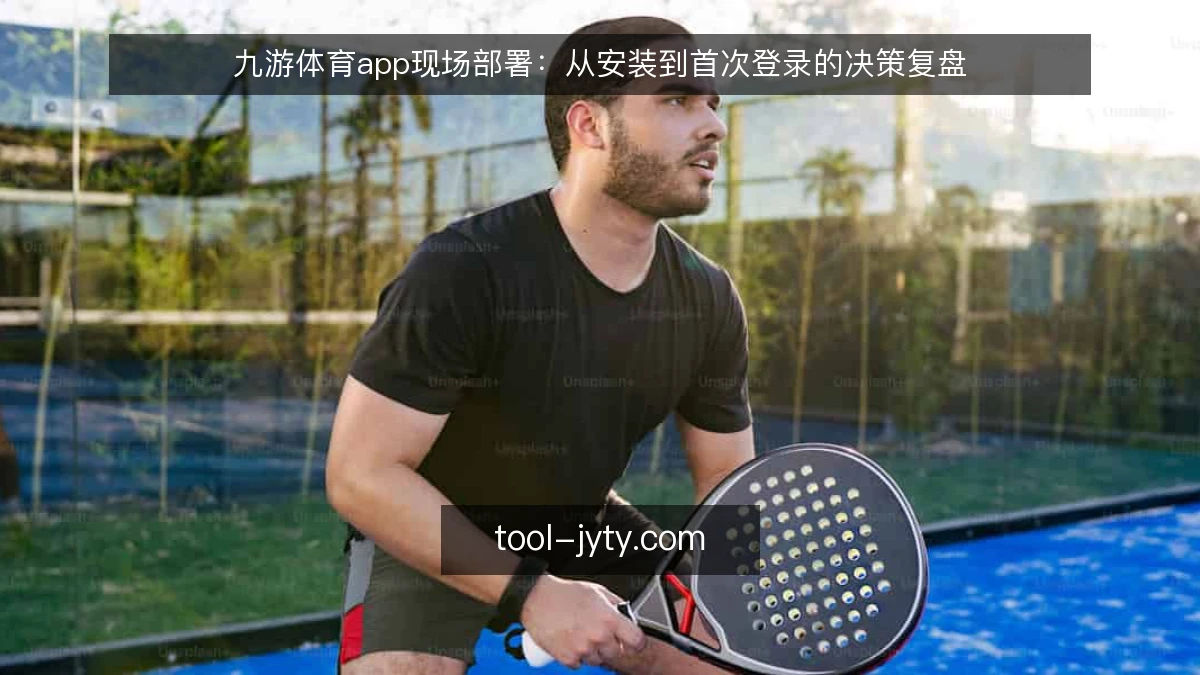 九游体育app现场部署:从安装到首次登录的决策复盘