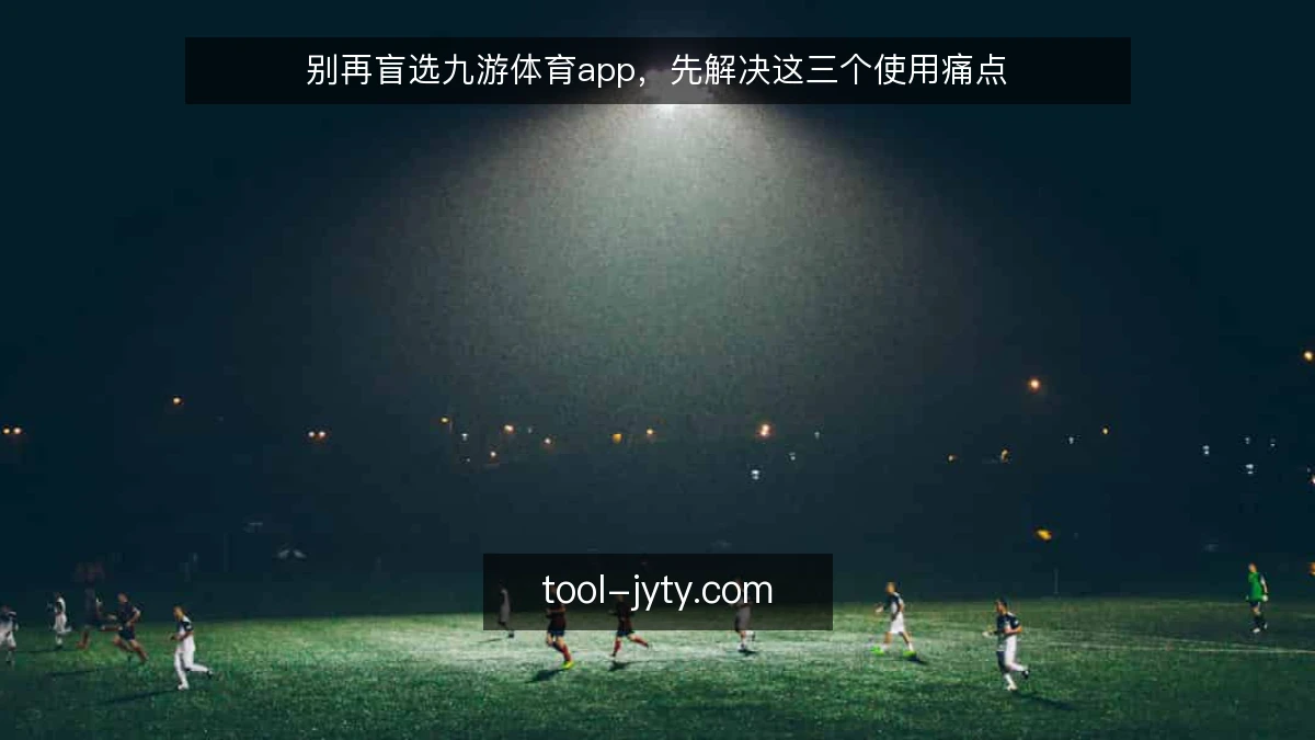 别再盲选九游体育app,先解决这三个使用痛点