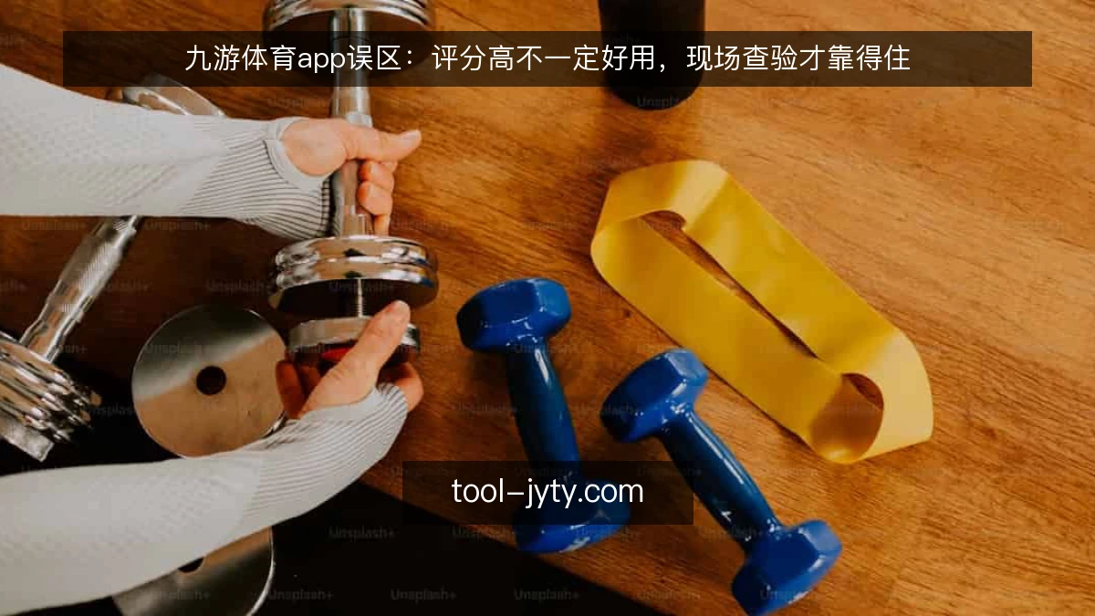 九游体育app误区:评分高不一定好用,现场查验才靠得住