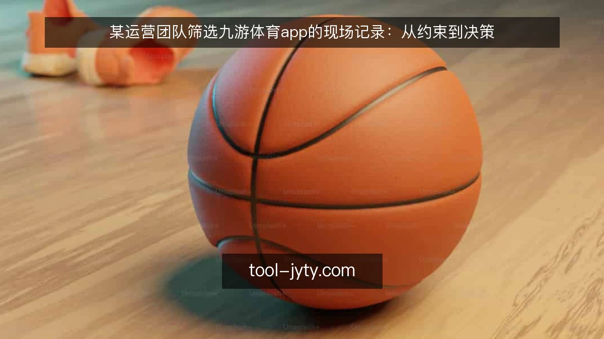 某运营团队筛选九游体育app的现场记录:从约束到决策