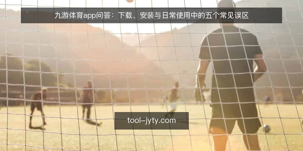 九游体育app问答：下载、安装与日常使用中的五个常见误区 — 为什么关于九游体育app的问答总绕不开这几个误区？ 配图