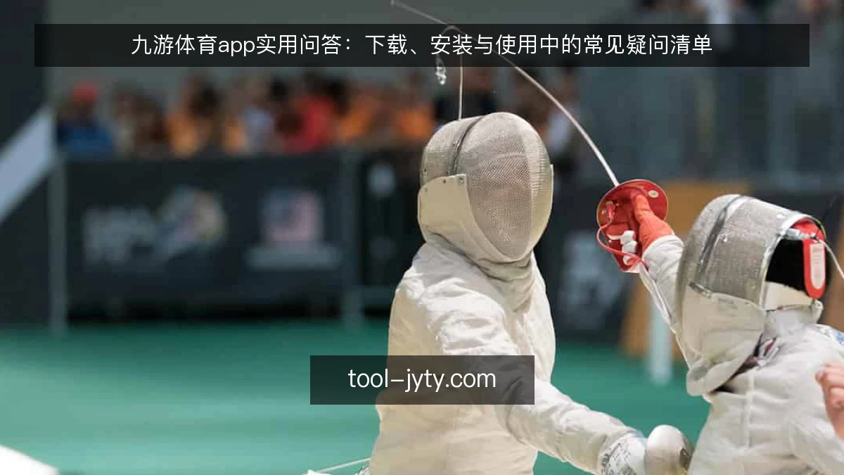 九游体育app实用问答:下载、安装与使用中的常见疑问清单