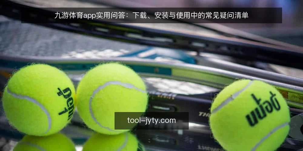 九游体育app实用问答:下载、安装与使用中的常见疑问清单 — 为什么现在要审计九游体育app的使用流程? 配图
