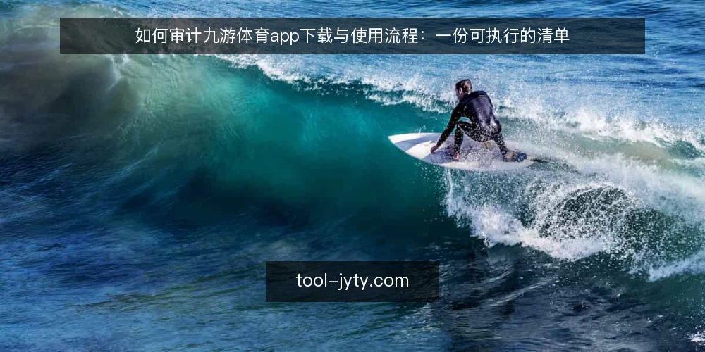 如何审计九游体育app下载与使用流程：一份可执行的清单 — 为何现在要审计九游体育app使用流程 配图