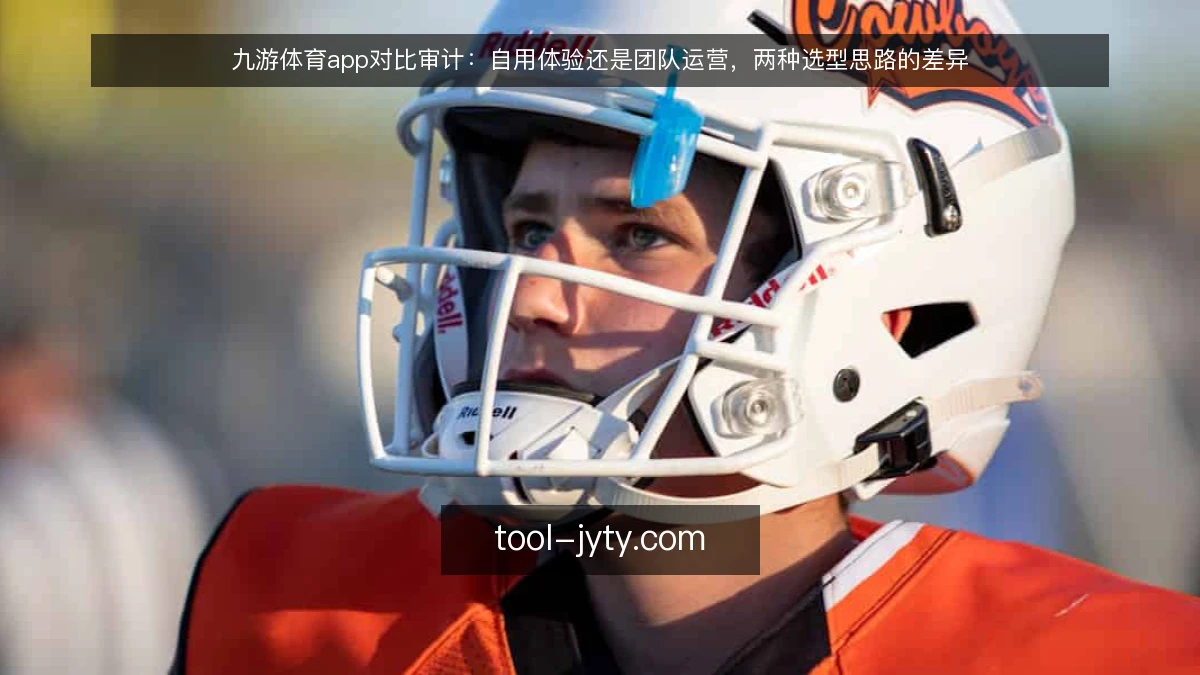 九游体育app对比审计:自用体验还是团队运营,两种选型思路的差异