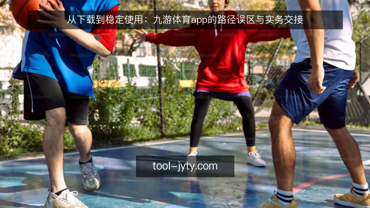 从下载到稳定使用:九游体育app的路径误区与实务交接