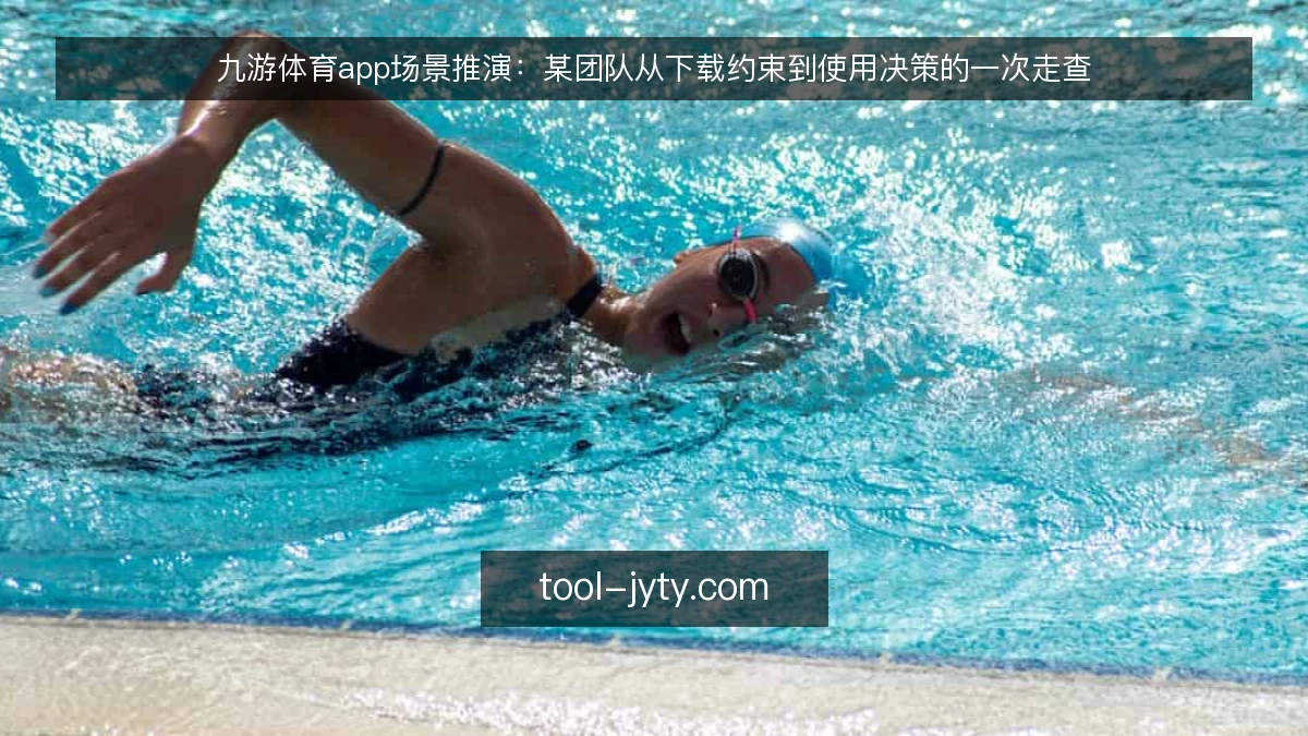 九游体育app场景推演:某团队从下载约束到使用决策的一次走查
