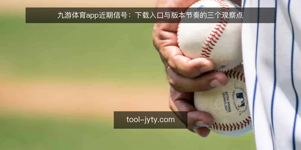 九游体育app近期信号：下载入口与版本节奏的三个观察点 — 近期下载入口的变化信号 配图