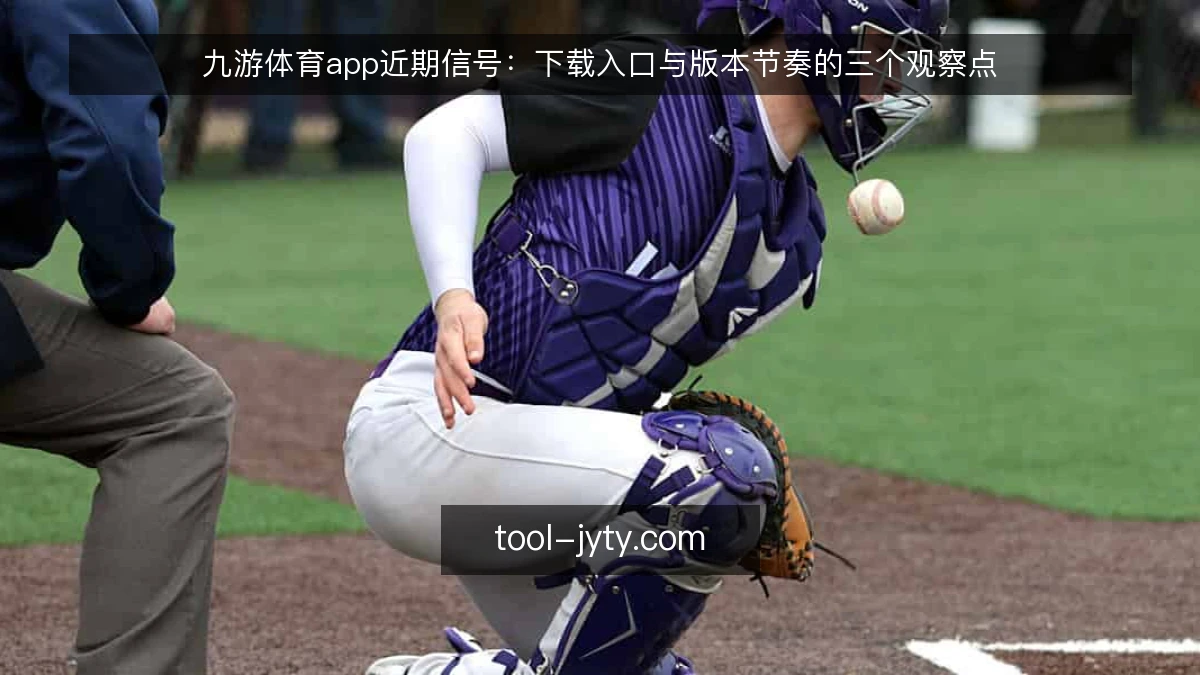 九游体育app近期信号：下载入口与版本节奏的三个观察点