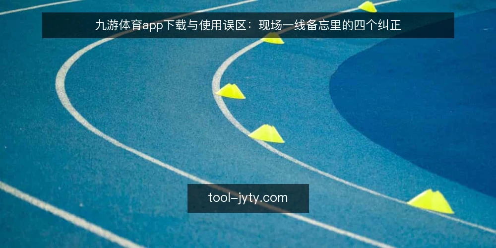 九游体育app下载与使用误区：现场一线备忘里的四个纠正 — 先看信号：哪些迹象提示你走进了误区 配图